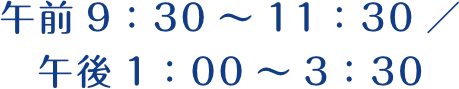 午前 9：30 ～ 11：30　／　午後 1：00 ～ 3：30