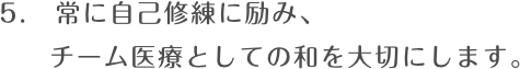 5.　常に自己修練に励み、チーム医療としての和を大切にします。