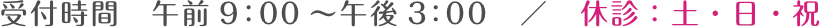 受付時間　午前9：00 ～午後3：00　／　休診：土・日・祝
