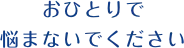 おひとりで悩まないでください